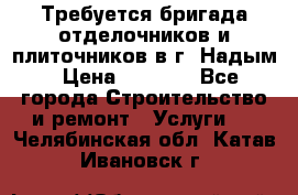 Требуется бригада отделочников и плиточников в г. Надым › Цена ­ 1 000 - Все города Строительство и ремонт » Услуги   . Челябинская обл.,Катав-Ивановск г.